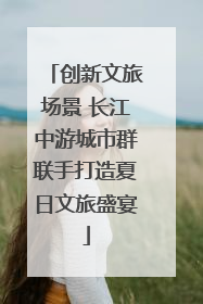 创新文旅场景 长江中游城市群联手打造夏日文旅盛宴