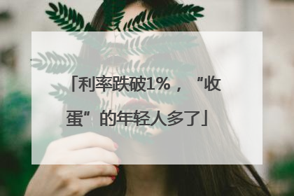 利率跌破1%，“收蛋”的年轻人多了