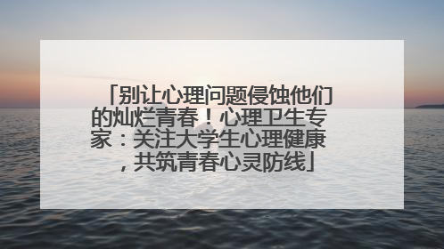 别让心理问题侵蚀他们的灿烂青春！心理卫生专家：关注大学生心理健康，共筑青春心灵防线
