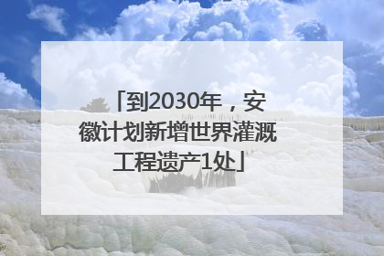 到2030年，安徽计划新增世界灌溉工程遗产1处