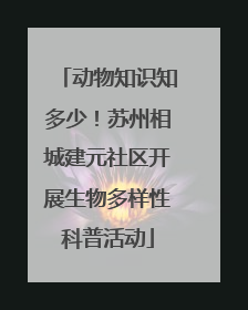 动物知识知多少！苏州相城建元社区开展生物多样性科普活动