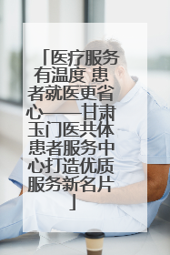 医疗服务有温度 患者就医更省心——甘肃玉门医共体患者服务中心打造优质服务新名片