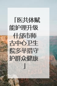 医共体赋能护理升级 什邡市师古中心卫生院多举措守护群众健康