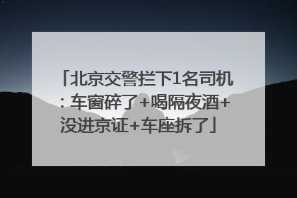 北京交警拦下1名司机：车窗碎了+喝隔夜酒+没进京证+车座拆了