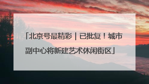 北京号最精彩｜已批复！城市副中心将新建艺术休闲街区