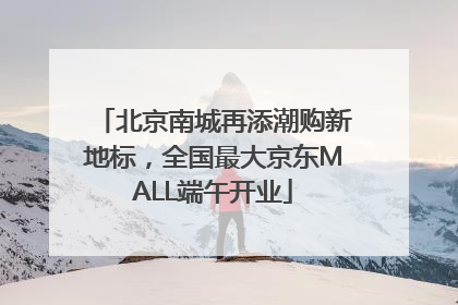 北京南城再添潮购新地标，全国最大京东MALL端午开业
