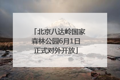 北京八达岭国家森林公园6月1日正式对外开放
