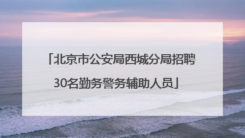 北京市公安局西城分局招聘30名勤务警务辅助人员