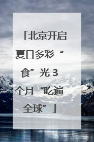 北京开启夏日多彩“食”光 3个月“吃遍全球”