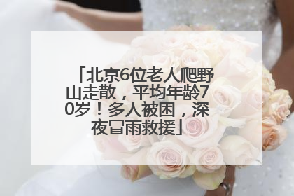 北京6位老人爬野山走散，平均年龄70岁！多人被困，深夜冒雨救援