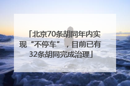 北京70条胡同年内实现“不停车”，目前已有32条胡同完成治理