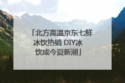 北方高温京东七鲜冰饮热销 DIY冰饮成今夏新潮