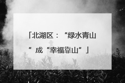 北湖区：“绿水青山”成“幸福靠山”