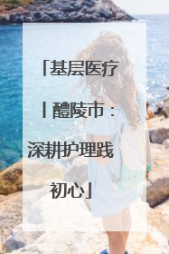 基层医疗丨醴陵市：深耕护理践初心
