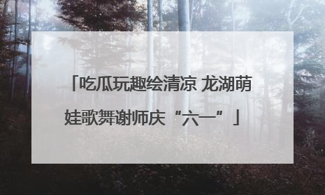 吃瓜玩趣绘清凉 龙湖萌娃歌舞谢师庆“六一”