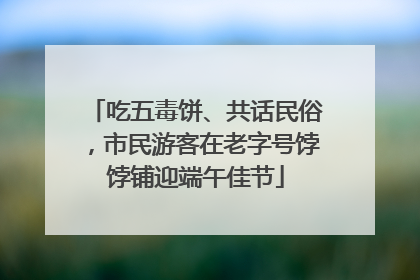 吃五毒饼、共话民俗，市民游客在老字号饽饽铺迎端午佳节