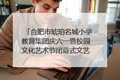 合肥市琥珀名城小学教育集团庆六一暨校园文化艺术节闭幕式文艺汇演圆满举行
