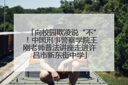 向校园欺凌说“不”！中国刑事警察学院王刚老师普法讲座走进许昌市新东街中学