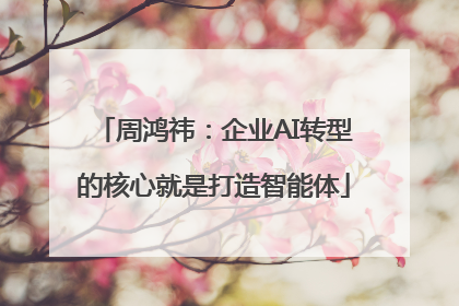 周鸿祎：企业AI转型的核心就是打造智能体