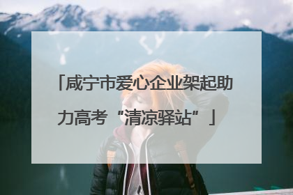咸宁市爱心企业架起助力高考“清凉驿站”