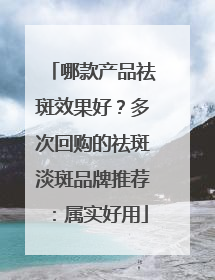 哪款产品祛斑效果好？多次回购的祛斑淡斑品牌推荐：属实好用