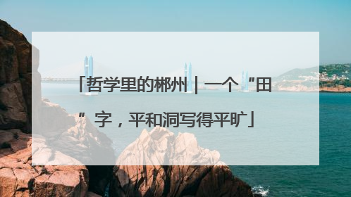 哲学里的郴州｜一个“田”字，平和洞写得平旷