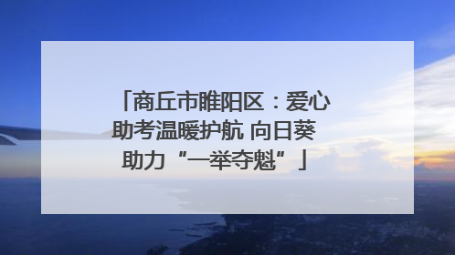 商丘市睢阳区：爱心助考温暖护航 向日葵助力“一举夺魁”