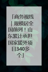 商务视线｜规模居全国前列！山东累计承担国家援外项目340多个