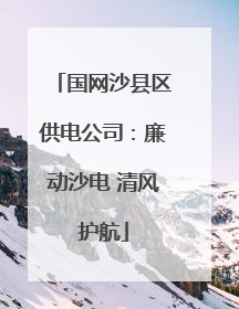 国网沙县区供电公司：廉动沙电 清风护航