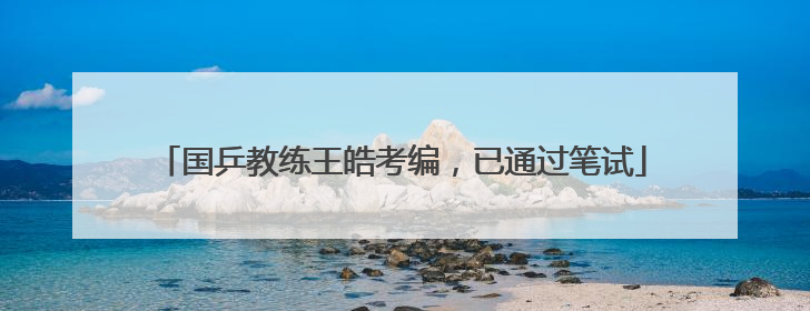 国乒教练王皓考编，已通过笔试