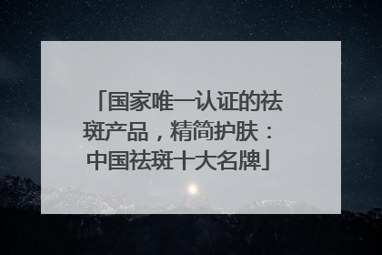国家唯一认证的祛斑产品，精简护肤：中国祛斑十大名牌