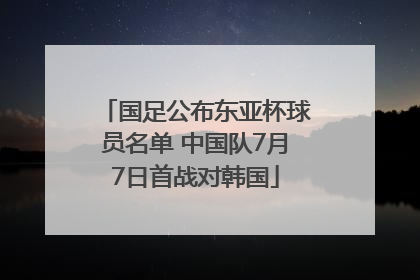 国足公布东亚杯球员名单 中国队7月7日首战对韩国