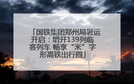 国铁集团郑州局暑运开启：增开139列临客列车 畅享“米”字形高铁出行圈