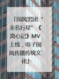 国风男团“未名行星”《离心记》MV上线，电子国风传播传统文化