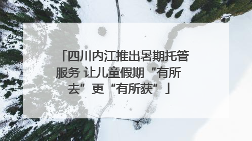 四川内江推出暑期托管服务 让儿童假期“有所去”更“有所获”