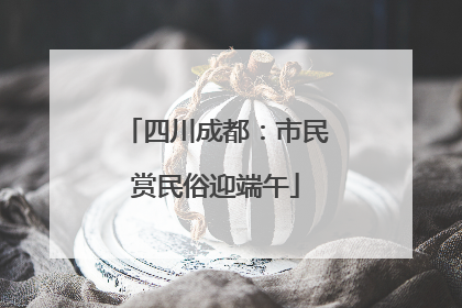 四川成都：市民赏民俗迎端午