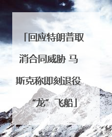 回应特朗普取消合同威胁 马斯克称即刻退役“龙”飞船