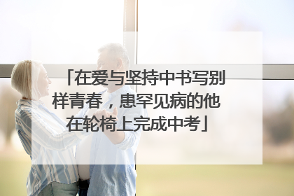 在爱与坚持中书写别样青春，患罕见病的他在轮椅上完成中考