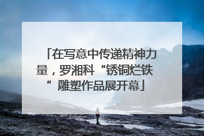 在写意中传递精神力量，罗湘科“锈铜烂铁”雕塑作品展开幕