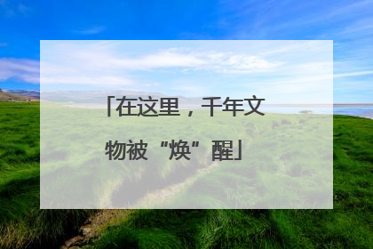 在这里，千年文物被“焕”醒