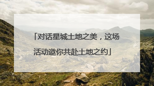 对话星城土地之美，这场活动邀你共赴土地之约