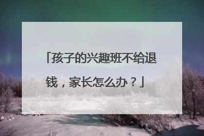 孩子的兴趣班不给退钱，家长怎么办？