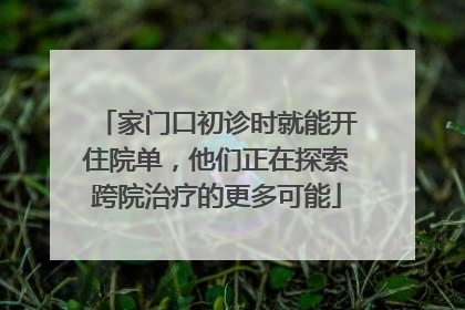 家门口初诊时就能开住院单，他们正在探索跨院治疗的更多可能