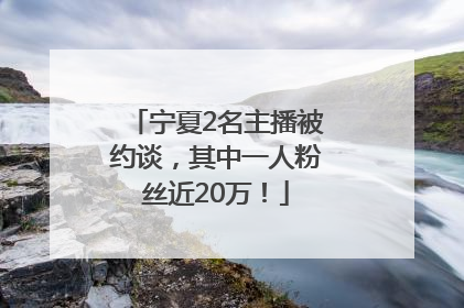 宁夏2名主播被约谈，其中一人粉丝近20万！
