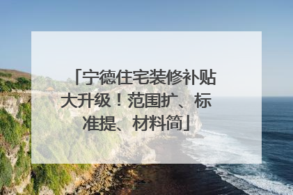 宁德住宅装修补贴大升级！范围扩、标准提、材料简