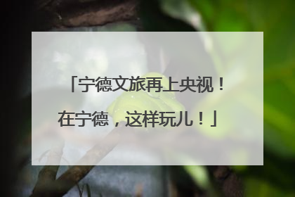 宁德文旅再上央视！在宁德，这样玩儿！