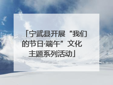 宁武县开展“我们的节日·端午”文化主题系列活动