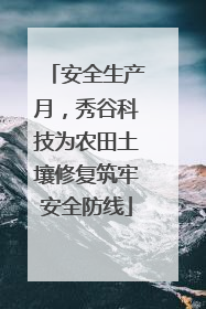 安全生产月，秀谷科技为农田土壤修复筑牢安全防线