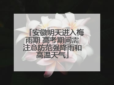 安徽明天进入梅雨期 高考期间需注意防范强降雨和高温天气