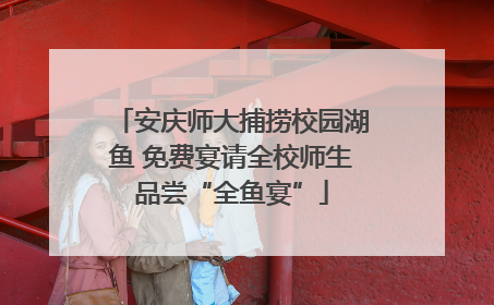 安庆师大捕捞校园湖鱼 免费宴请全校师生品尝“全鱼宴”